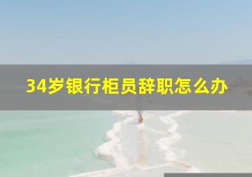 34岁银行柜员辞职怎么办