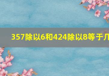 357除以6和424除以8等于几