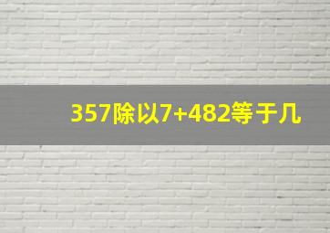 357除以7+482等于几