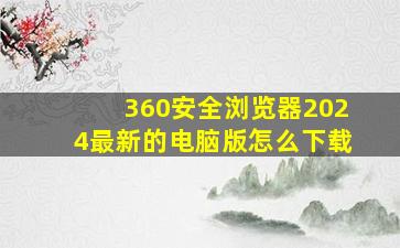 360安全浏览器2024最新的电脑版怎么下载