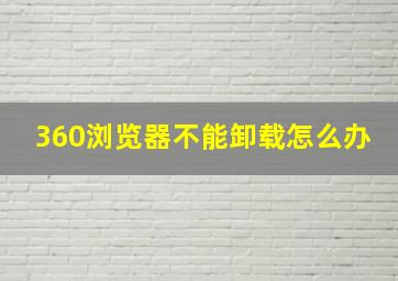 360浏览器不能卸载怎么办