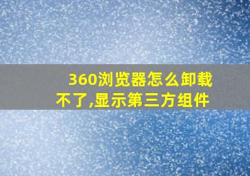 360浏览器怎么卸载不了,显示第三方组件