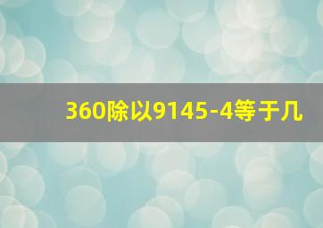 360除以9145-4等于几