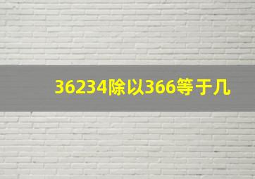 36234除以366等于几