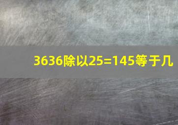 3636除以25=145等于几