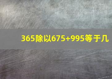 365除以675+995等于几