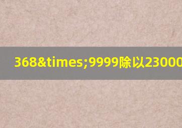 368×9999除以23000等于几