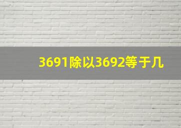 3691除以3692等于几