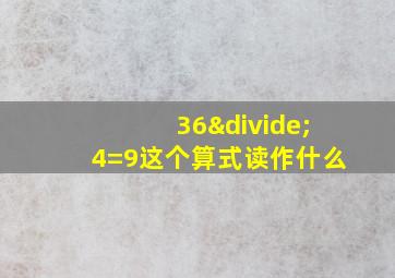 36÷4=9这个算式读作什么