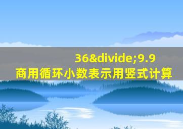 36÷9.9商用循环小数表示用竖式计算