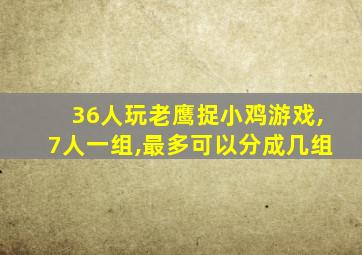 36人玩老鹰捉小鸡游戏,7人一组,最多可以分成几组