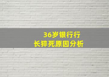 36岁银行行长猝死原因分析