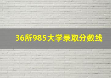 36所985大学录取分数线