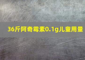 36斤阿奇霉素0.1g儿童用量