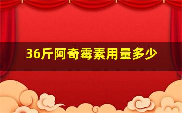 36斤阿奇霉素用量多少