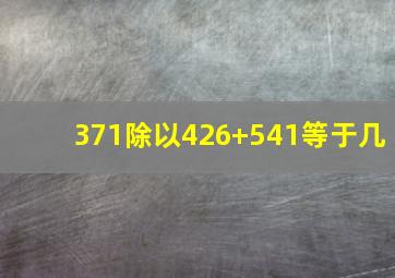 371除以426+541等于几