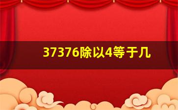 37376除以4等于几