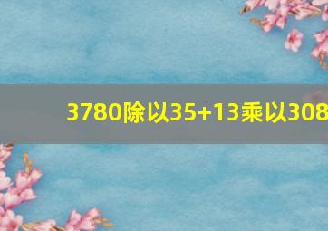 3780除以35+13乘以308