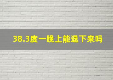 38.3度一晚上能退下来吗