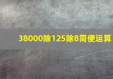 38000除125除8简便运算