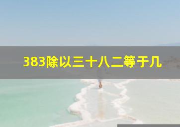 383除以三十八二等于几