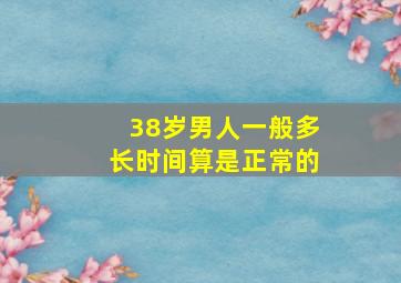 38岁男人一般多长时间算是正常的