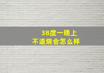 38度一晚上不退烧会怎么样