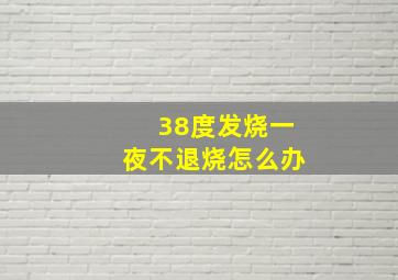 38度发烧一夜不退烧怎么办