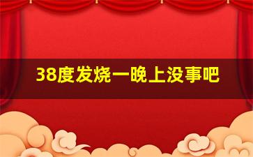 38度发烧一晚上没事吧