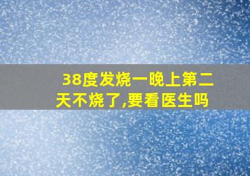 38度发烧一晚上第二天不烧了,要看医生吗