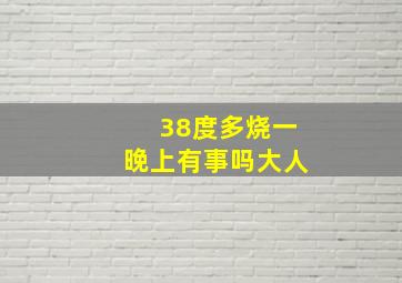 38度多烧一晚上有事吗大人