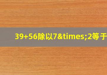 39+56除以7×2等于几