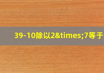 39-10除以2×7等于几