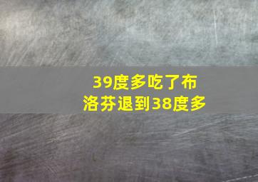 39度多吃了布洛芬退到38度多