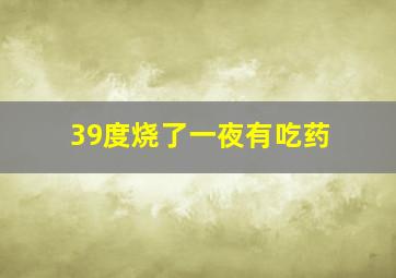 39度烧了一夜有吃药