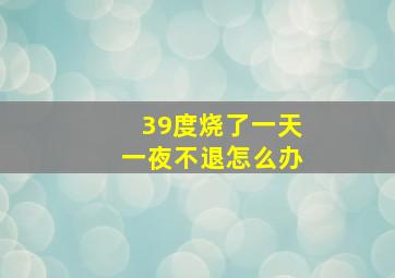 39度烧了一天一夜不退怎么办