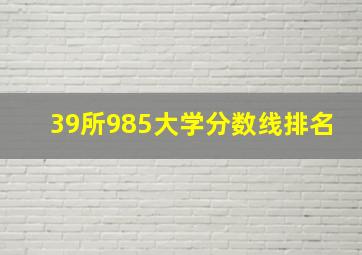 39所985大学分数线排名