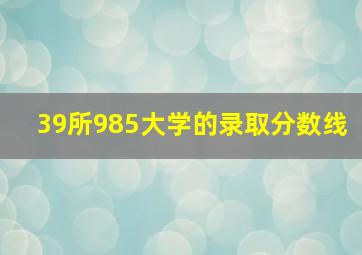 39所985大学的录取分数线