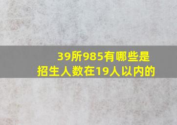 39所985有哪些是招生人数在19人以内的