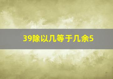 39除以几等于几余5