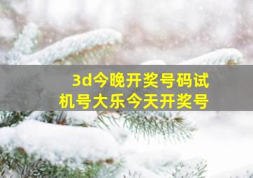 3d今晚开奖号码试机号大乐今天开奖号