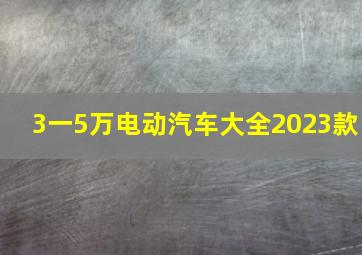 3一5万电动汽车大全2023款