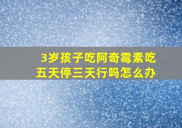 3岁孩子吃阿奇霉素吃五天停三天行吗怎么办