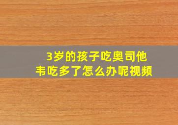 3岁的孩子吃奥司他韦吃多了怎么办呢视频