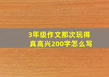 3年级作文那次玩得真高兴200字怎么写