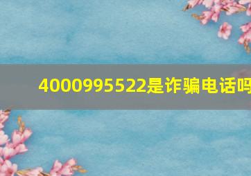 4000995522是诈骗电话吗