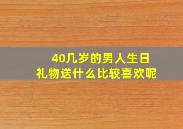 40几岁的男人生日礼物送什么比较喜欢呢