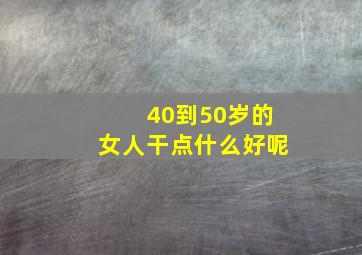 40到50岁的女人干点什么好呢