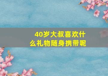 40岁大叔喜欢什么礼物随身携带呢