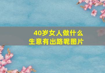 40岁女人做什么生意有出路呢图片